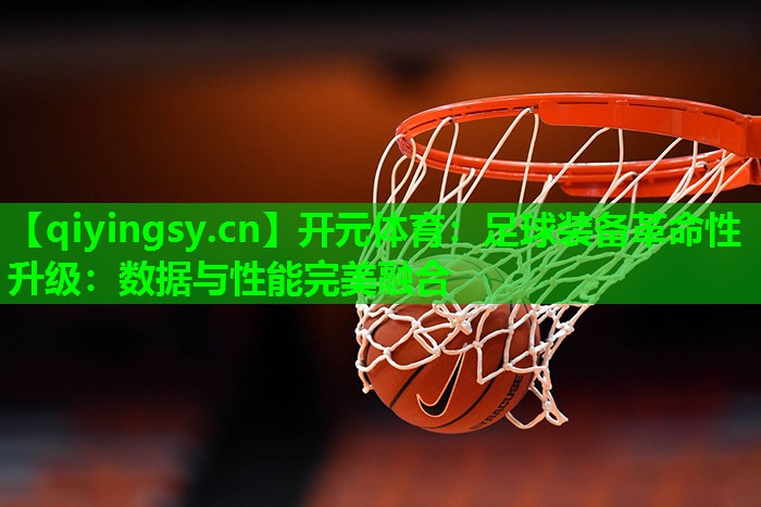 开元体育：足球装备革命性升级：数据与性能完美融合