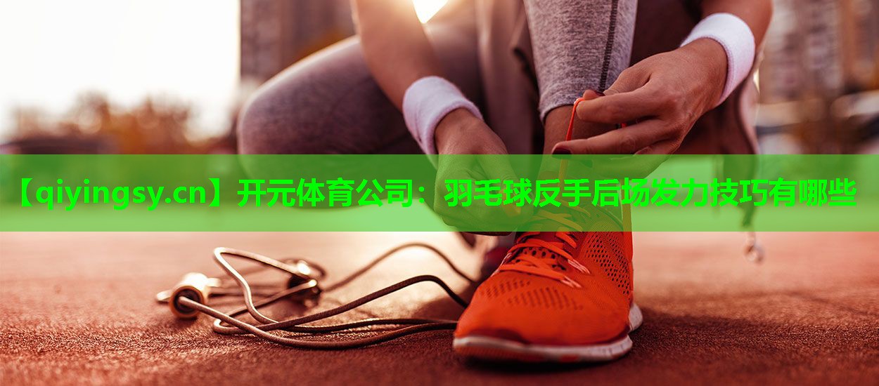 开元体育公司：羽毛球反手后场发力技巧有哪些