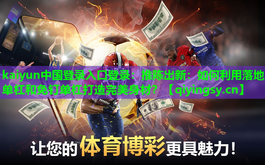 kaiyun中国登录入口登录：推陈出新：如何利用落地单杠和免钉单杠打造完美身材？