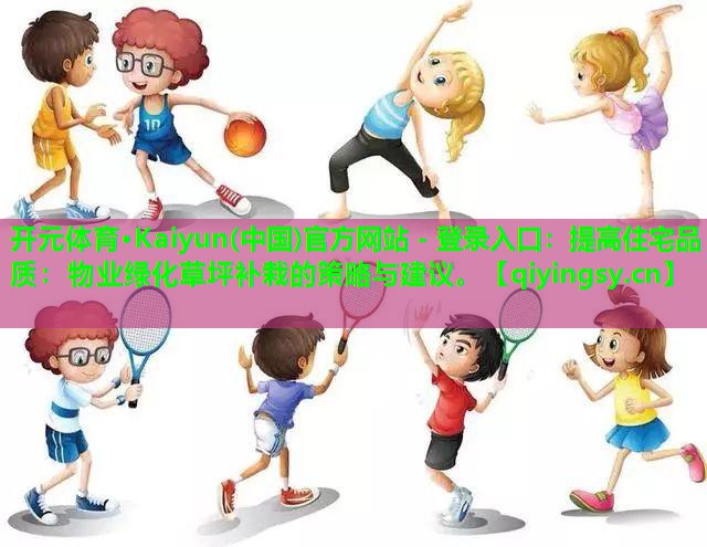 开元体育·Kaiyun(中国)官方网站 - 登录入口：提高住宅品质：物业绿化草坪补栽的策略与建议。