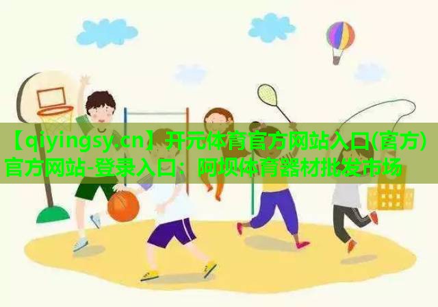 开元体育官方网站入口(官方)官方网站-登录入口：阿坝体育器材批发市场