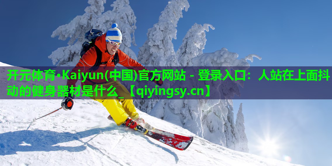 开元体育·Kaiyun(中国)官方网站 - 登录入口：人站在上面抖动的健身器材是什么_