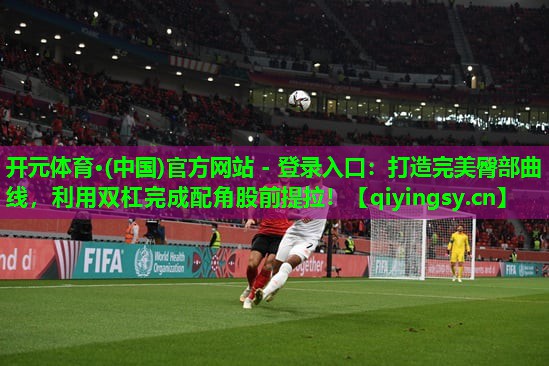 开元体育·(中国)官方网站 - 登录入口：打造完美臀部曲线，利用双杠完成配角股前提拉！