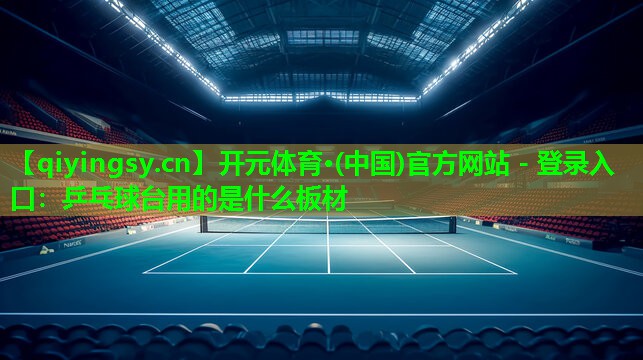开元体育·(中国)官方网站 - 登录入口：乒乓球台用的是什么板材
