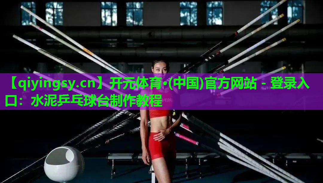 开元体育·(中国)官方网站 - 登录入口：水泥乒乓球台制作教程