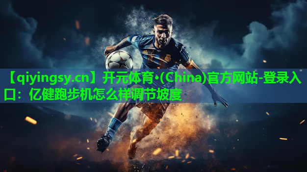 开元体育·(China)官方网站-登录入口：亿健跑步机怎么样调节坡度