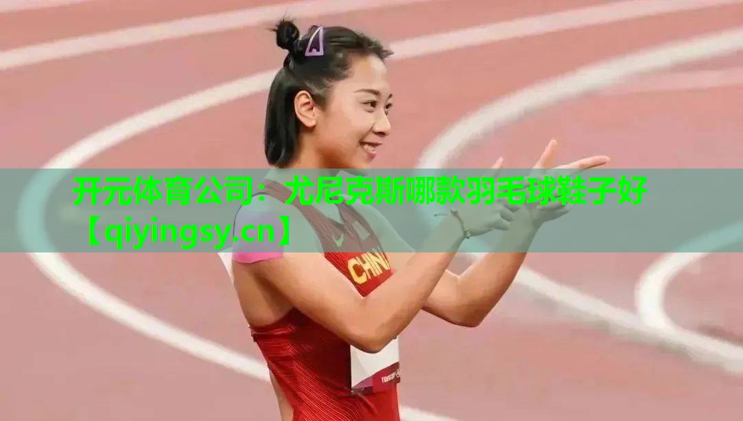 开元体育公司：尤尼克斯哪款羽毛球鞋子好