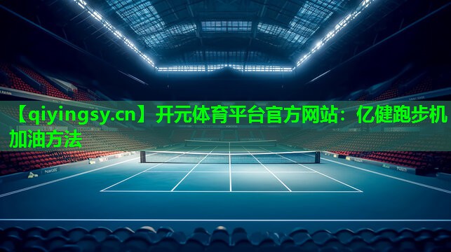 开元体育平台官方网站：亿健跑步机加油方法