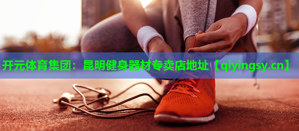 开元体育集团：昆明健身器材专卖店地址