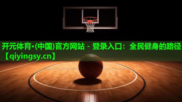 开元体育·(中国)官方网站 - 登录入口：全民健身的路径