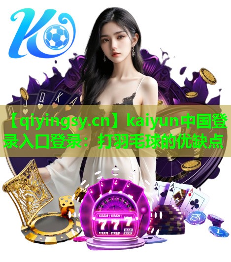 kaiyun中国登录入口登录：打羽毛球的优缺点