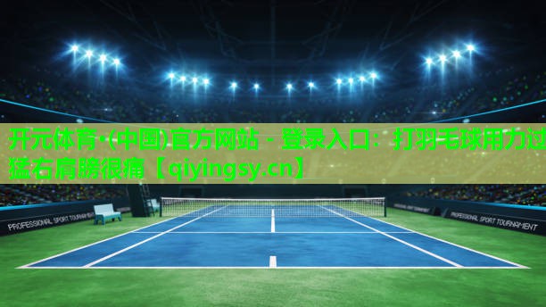 开元体育·(中国)官方网站 - 登录入口：打羽毛球用力过猛右肩膀很痛