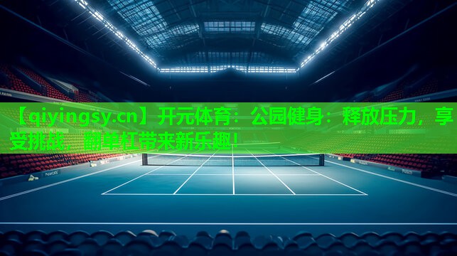 开元体育：公园健身：释放压力，享受挑战，翻单杠带来新乐趣！