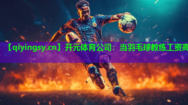 开元体育公司：当羽毛球教练工资高
