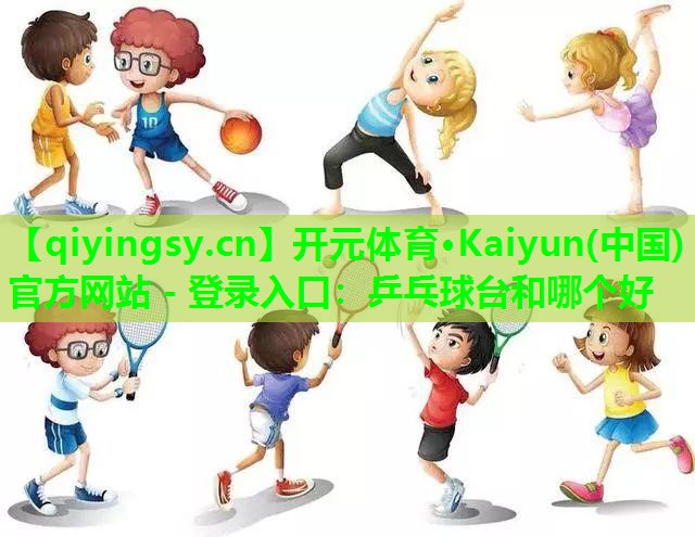 开元体育·Kaiyun(中国)官方网站 - 登录入口：乒乓球台和哪个好