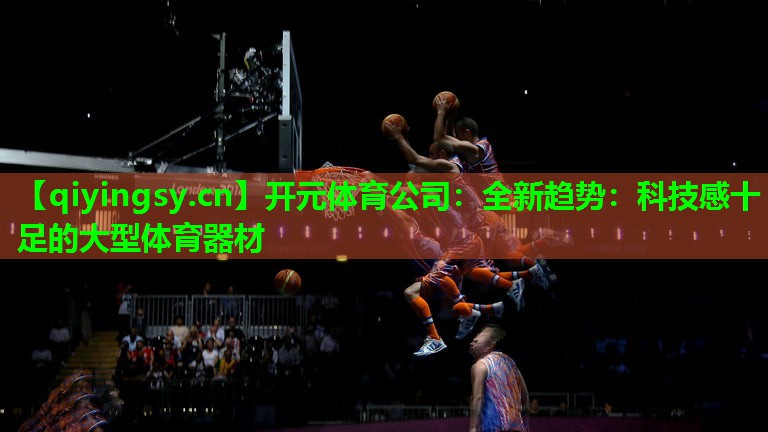开元体育公司：全新趋势：科技感十足的大型体育器材