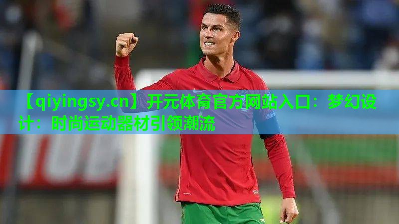 开元体育官方网站入口：梦幻设计：时尚运动器材引领潮流