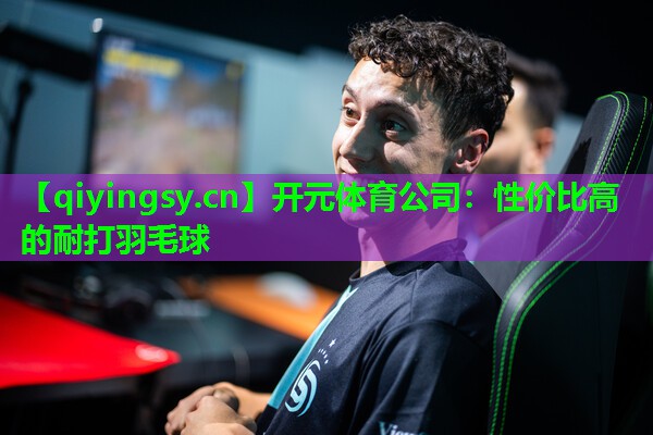 开元体育公司：性价比高的耐打羽毛球