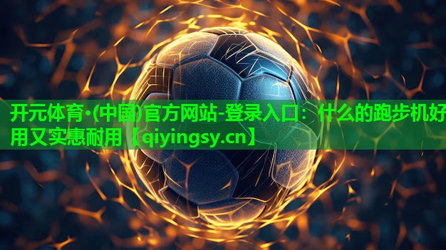 开元体育·(中国)官方网站-登录入口：什么的跑步机好用又实惠耐用