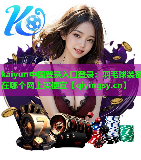 kaiyun中国登录入口登录：羽毛球装备在哪个网上买便宜