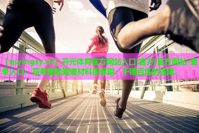 开元体育官方网站入口(官方)官方网站-登录入口：探寻塑胶跑道材料质保期：千锤百炼的选择。