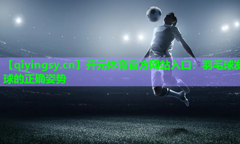开元体育官方网站入口：羽毛球发球的正确姿势