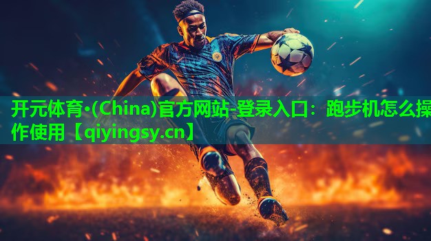 开元体育·(China)官方网站-登录入口：跑步机怎么操作使用