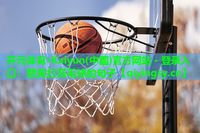 开元体育·Kaiyun(中国)官方网站 - 登录入口：赞美打羽毛球的句子