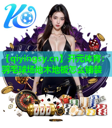 开元体育：羽毛球场地木地板怎么铺装