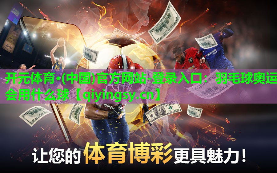 开元体育·(中国)官方网站-登录入口：羽毛球奥运会用什么球