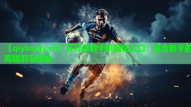 开元体育手机网站入口：适合新手的高端羽毛球拍