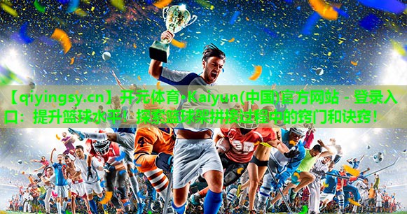 开元体育·Kaiyun(中国)官方网站 - 登录入口：提升篮球水平！探索篮球架拼接过程中的窍门和诀窍！
