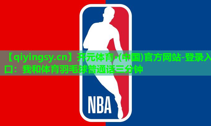 开元体育·(中国)官方网站-登录入口：我和体育羽毛球普通话三分钟