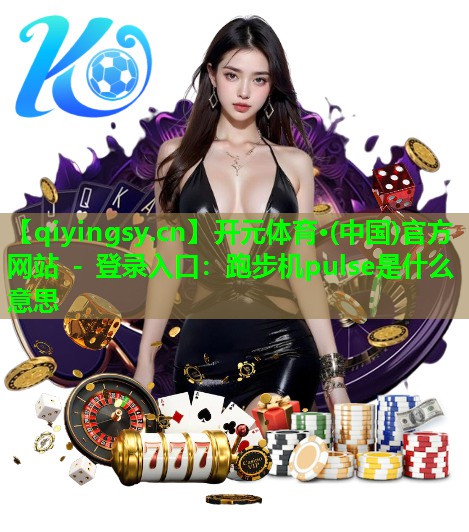 开元体育·(中国)官方网站 - 登录入口：跑步机pulse是什么意思