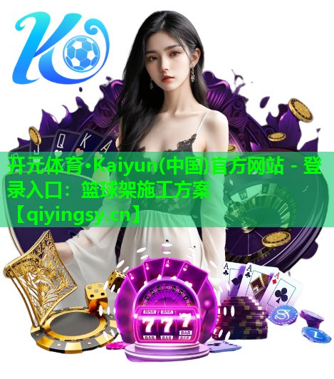 开元体育·Kaiyun(中国)官方网站 - 登录入口：篮球架施工方案