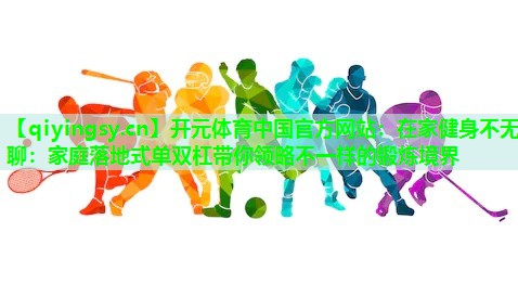 在家健身不无聊：家庭落地式单双杠带你领略不一样的锻炼境界