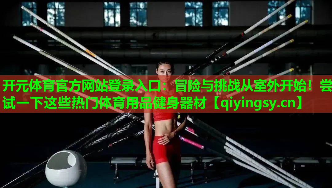 冒险与挑战从室外开始！尝试一下这些热门体育用品健身器材