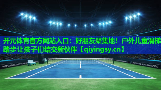 好朋友聚集地！户外儿童滑梯踏步让孩子们结交新伙伴