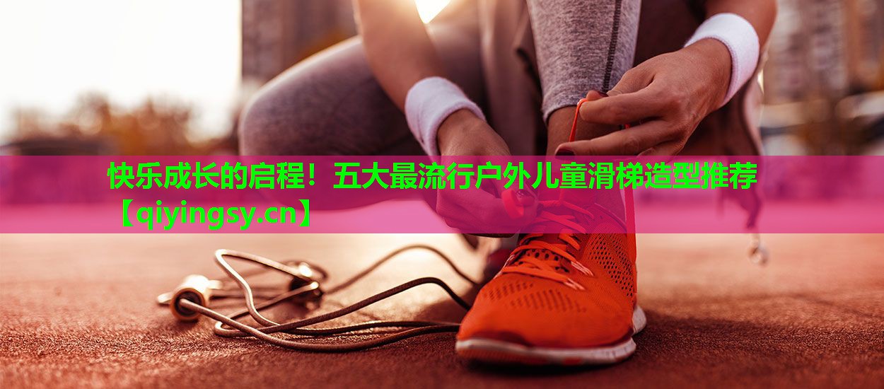 快乐成长的启程！五大最流行户外儿童滑梯造型推荐