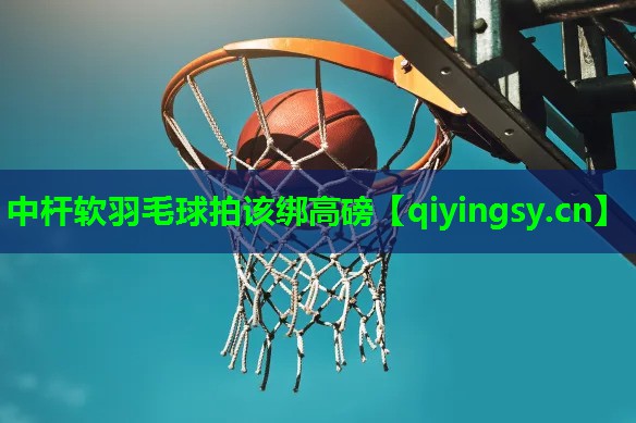 中杆软羽毛球拍该绑高磅