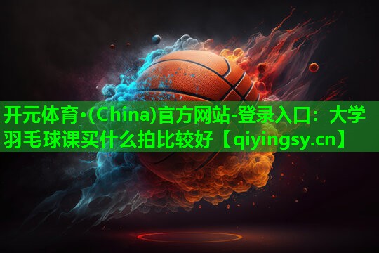 大学羽毛球课买什么拍比较好