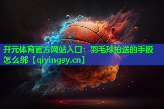 羽毛球拍送的手胶怎么绑