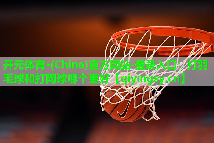 打羽毛球和打网球哪个更好