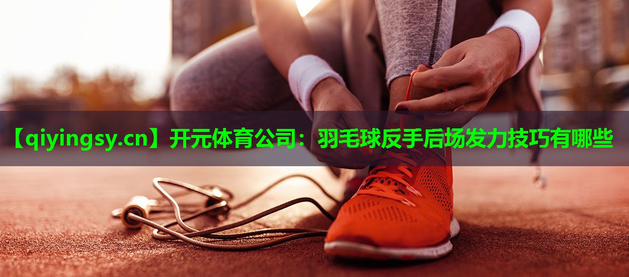 羽毛球反手后场发力技巧有哪些