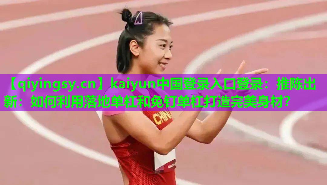 推陈出新：如何利用落地单杠和免钉单杠打造完美身材？