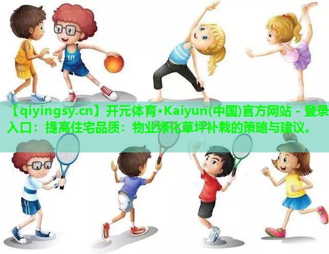 提高住宅品质：物业绿化草坪补栽的策略与建议。