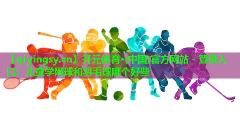 儿童学网球和羽毛球哪个好些