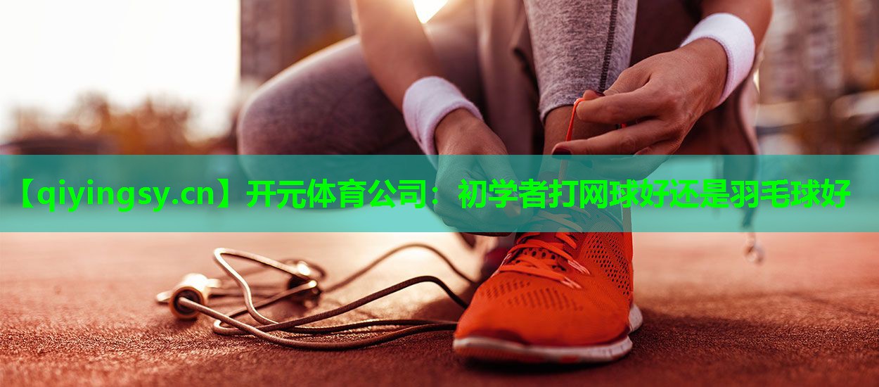 初学者打网球好还是羽毛球好