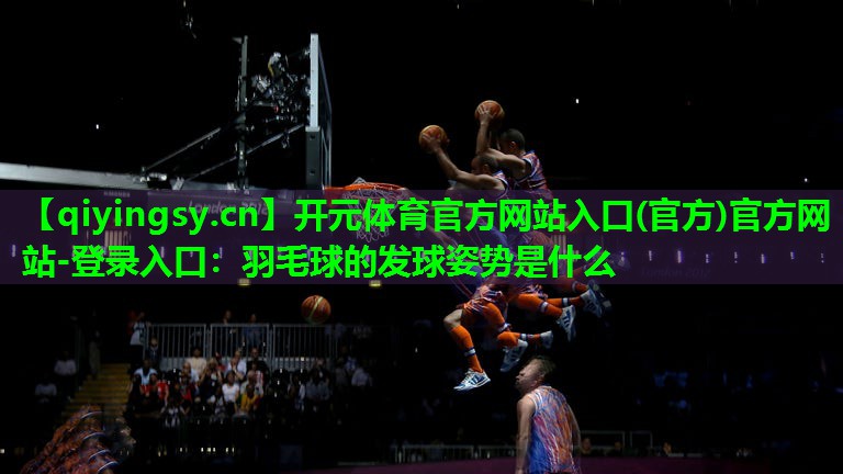 羽毛球的发球姿势是什么